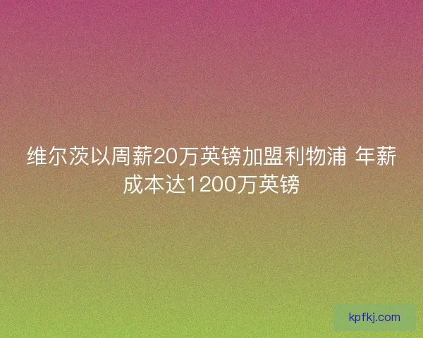 维尔茨以周薪20万英镑加盟利物浦 年薪成本达1200万英镑