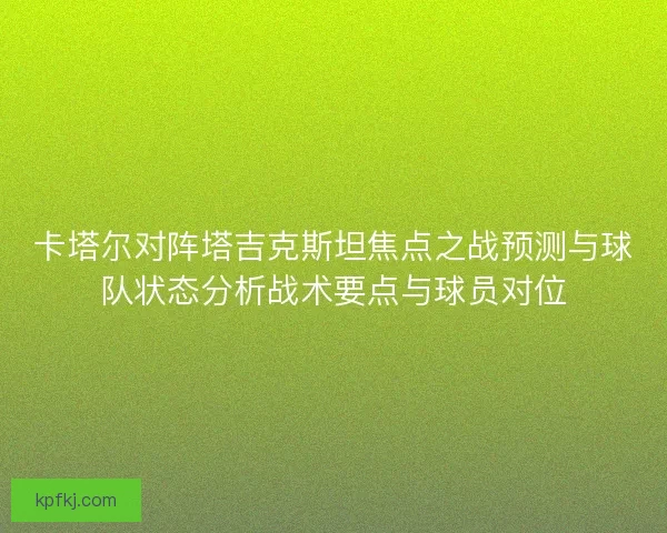 卡塔尔对阵塔吉克斯坦焦点之战预测与球队状态分析战术要点与球员对位