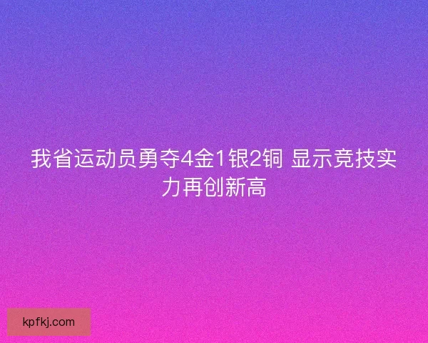 我省运动员勇夺4金1银2铜 显示竞技实力再创新高