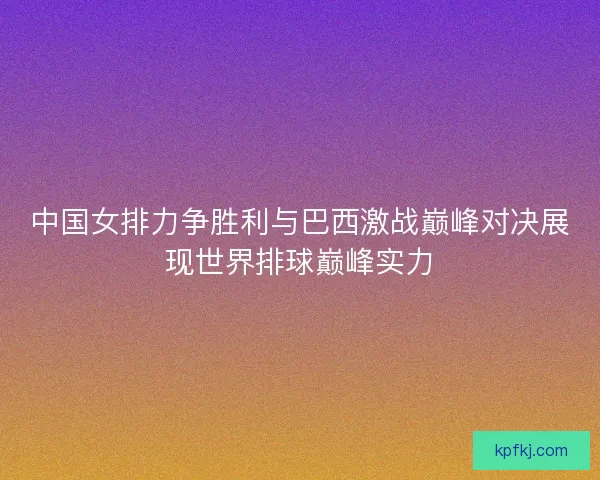 中国女排力争胜利与巴西激战巅峰对决展现世界排球巅峰实力
