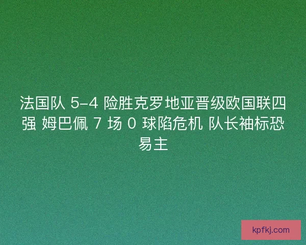 法国队 5-4 险胜克罗地亚晋级欧国联四强 姆巴佩 7 场 0 球陷危机 队长袖标恐易主