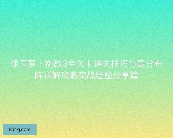 保卫萝卜挑战3全关卡通关技巧与高分布阵详解攻略实战经验分享篇
