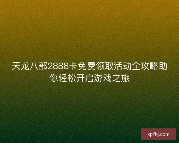 天龙八部2888卡免费领取活动全攻略助你轻松开启游戏之旅