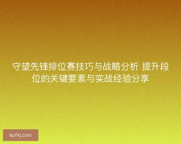 守望先锋排位赛技巧与战略分析 提升段位的关键要素与实战经验分享