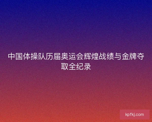 中国体操队历届奥运会辉煌战绩与金牌夺取全纪录