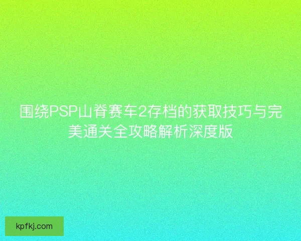 围绕PSP山脊赛车2存档的获取技巧与完美通关全攻略解析深度版