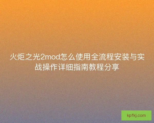 火炬之光2mod怎么使用全流程安装与实战操作详细指南教程分享