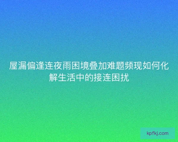 屋漏偏逢连夜雨困境叠加难题频现如何化解生活中的接连困扰