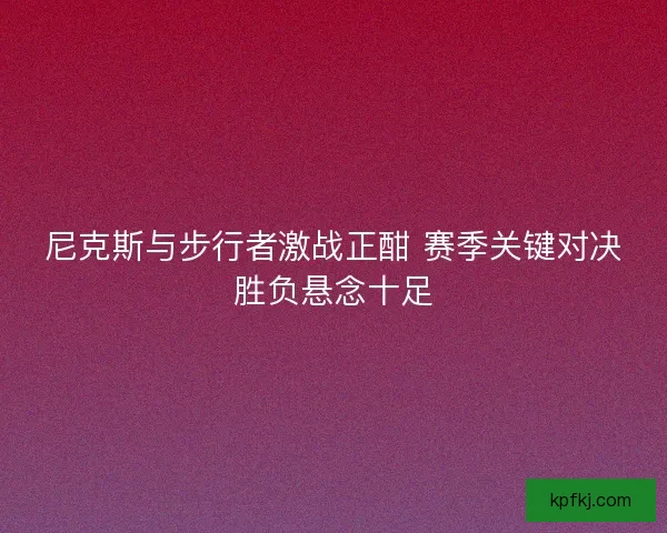 尼克斯与步行者激战正酣 赛季关键对决胜负悬念十足 尼克斯与步行者激战正酣 赛季关键对决胜负悬念十足