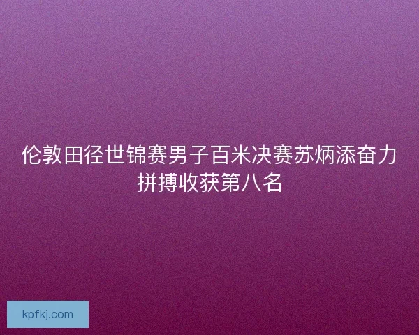 伦敦田径世锦赛男子百米决赛苏炳添奋力拼搏收获第八名