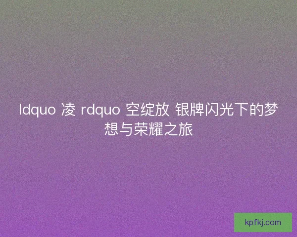 ldquo 凌 rdquo 空绽放 银牌闪光下的梦想与荣耀之旅