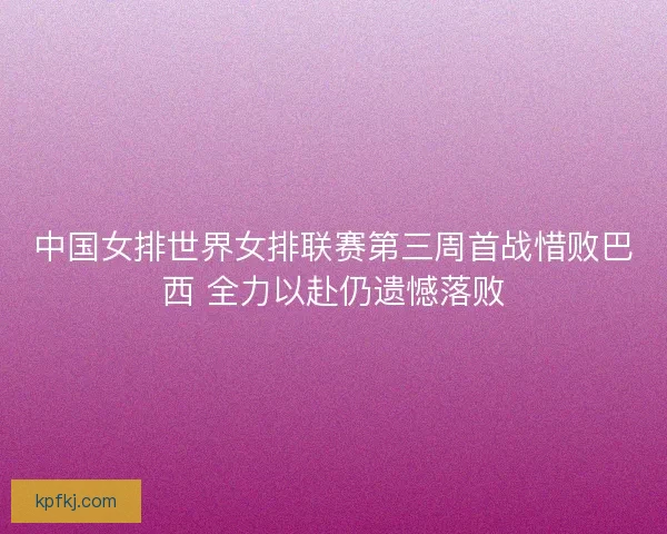 中国女排世界女排联赛第三周首战惜败巴西 全力以赴仍遗憾落败
