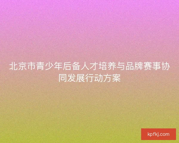 北京市青少年后备人才培养与品牌赛事协同发展行动方案