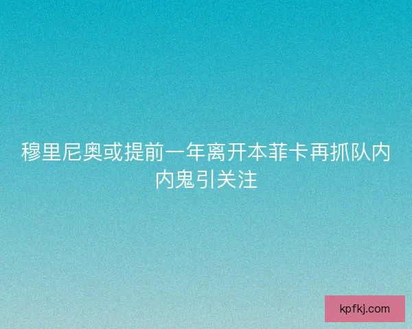 穆里尼奥或提前一年离开本菲卡再抓队内内鬼引关注