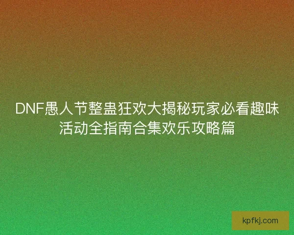 DNF愚人节整蛊狂欢大揭秘玩家必看趣味活动全指南合集欢乐攻略篇