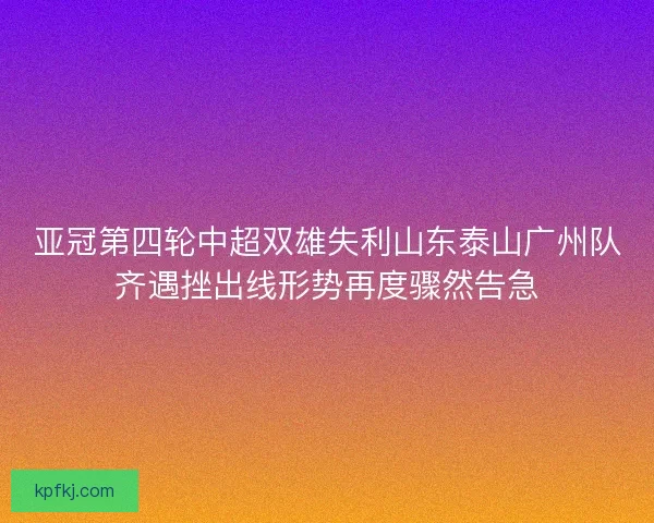 亚冠第四轮中超双雄失利山东泰山广州队齐遇挫出线形势再度骤然告急