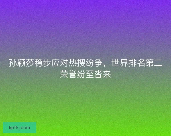 孙颖莎稳步应对热搜纷争，世界排名第二荣誉纷至沓来
