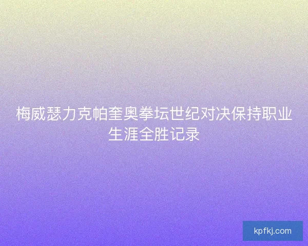 梅威瑟力克帕奎奥拳坛世纪对决保持职业生涯全胜记录
