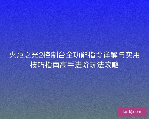 火炬之光2控制台全功能指令详解与实用技巧指南高手进阶玩法攻略