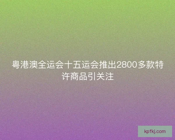 粤港澳全运会十五运会推出2800多款特许商品引关注