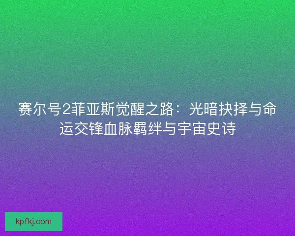 赛尔号2菲亚斯觉醒之路：光暗抉择与命运交锋血脉羁绊与宇宙史诗