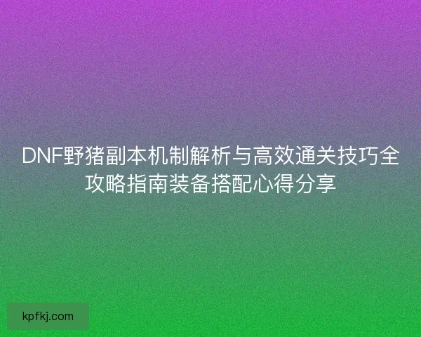 DNF野猪副本机制解析与高效通关技巧全攻略指南装备搭配心得分享