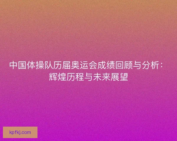 中国体操队历届奥运会成绩回顾与分析：辉煌历程与未来展望