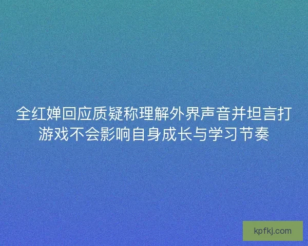 全红婵回应质疑称理解外界声音并坦言打游戏不会影响自身成长与学习节奏