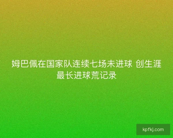 姆巴佩在国家队连续七场未进球 创生涯最长进球荒记录