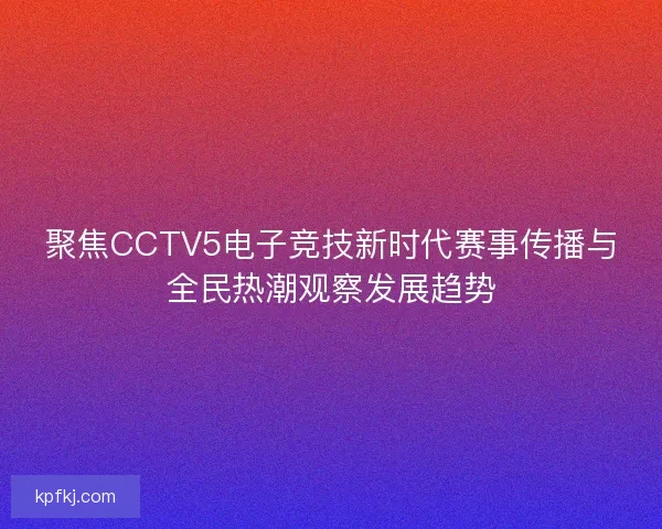 聚焦CCTV5电子竞技新时代赛事传播与全民热潮观察发展趋势