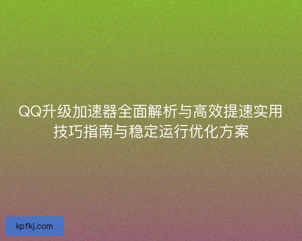 QQ升级加速器全面解析与高效提速实用技巧指南与稳定运行优化方案 QQ升级加速器全面解析与高效提速实用技巧指南与稳定运行优化方案