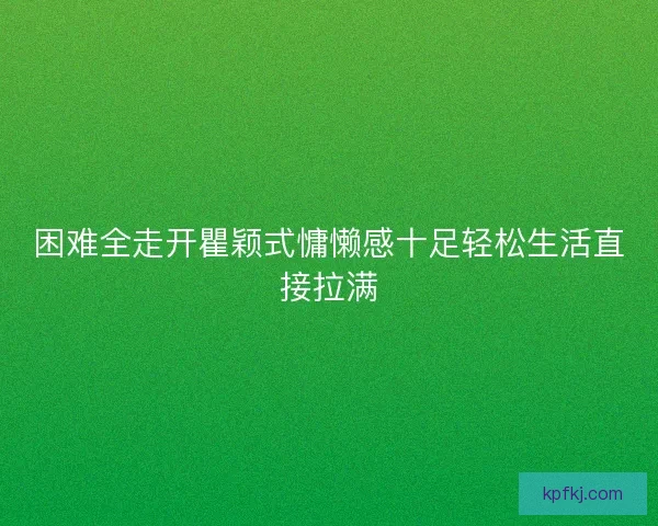 困难全走开瞿颖式慵懒感十足轻松生活直接拉满