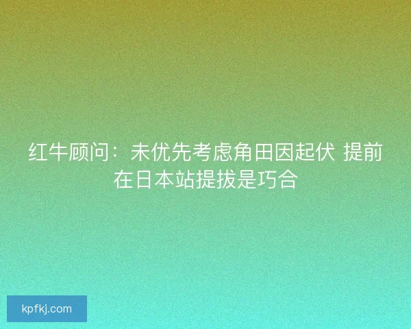 红牛顾问：未优先考虑角田因起伏 提前在日本站提拔是巧合