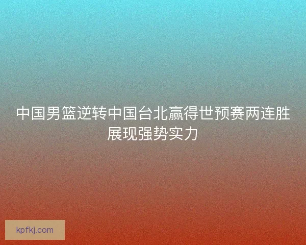 中国男篮逆转中国台北赢得世预赛两连胜展现强势实力