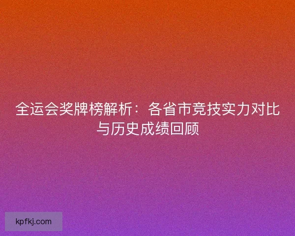 全运会奖牌榜解析：各省市竞技实力对比与历史成绩回顾