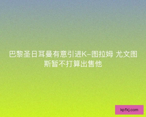 巴黎圣日耳曼有意引进K-图拉姆 尤文图斯暂不打算出售他