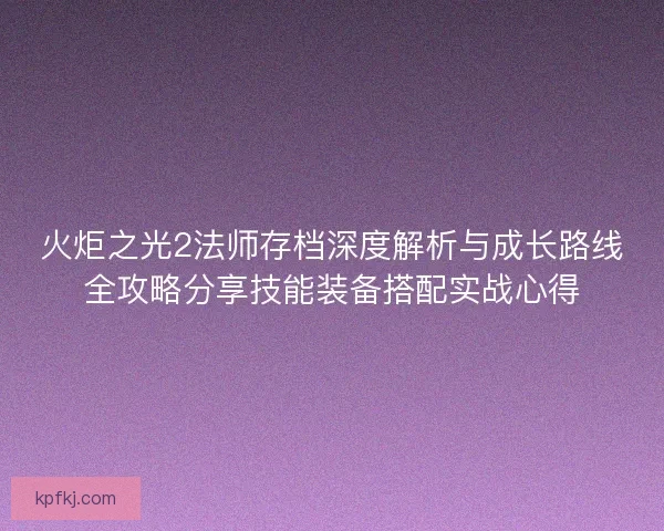 火炬之光2法师存档深度解析与成长路线全攻略分享技能装备搭配实战心得