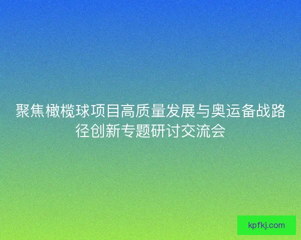 聚焦橄榄球项目高质量发展与奥运备战路径创新专题研讨交流会