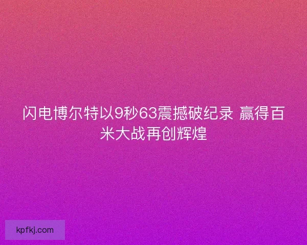 闪电博尔特以9秒63震撼破纪录 赢得百米大战再创辉煌