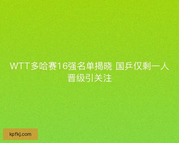 WTT多哈赛16强名单揭晓 国乒仅剩一人晋级引关注