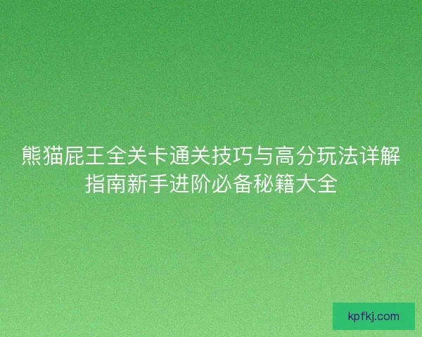 熊猫屁王全关卡通关技巧与高分玩法详解指南新手进阶必备秘籍大全