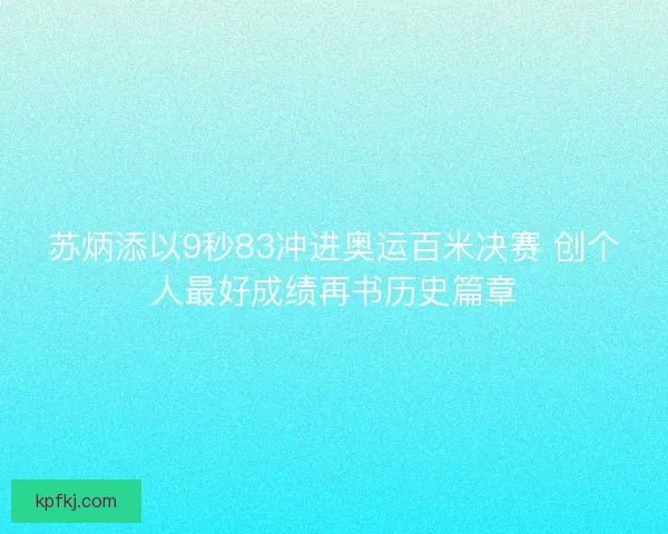 苏炳添以9秒83冲进奥运百米决赛 创个人最好成绩再书历史篇章