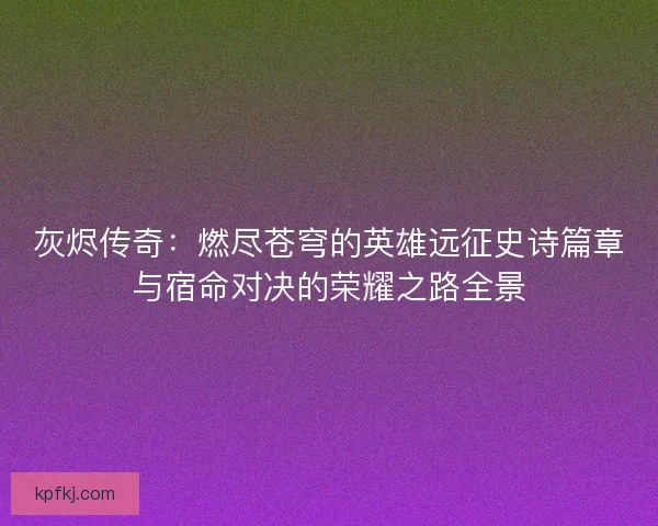 灰烬传奇：燃尽苍穹的英雄远征史诗篇章与宿命对决的荣耀之路全景