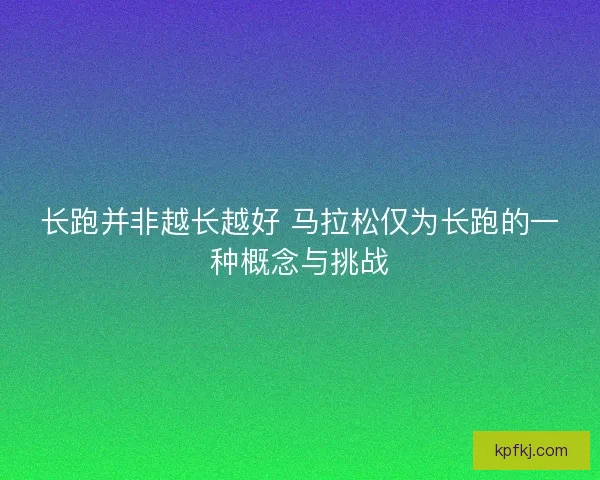 长跑并非越长越好 马拉松仅为长跑的一种概念与挑战