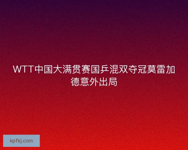 WTT中国大满贯赛国乒混双夺冠莫雷加德意外出局