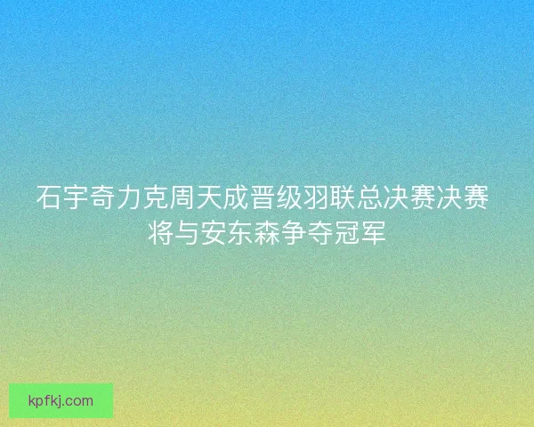 石宇奇力克周天成晋级羽联总决赛决赛 将与安东森争夺冠军 石宇奇力克周天成晋级羽联总决赛决赛 将与安东森争夺冠军