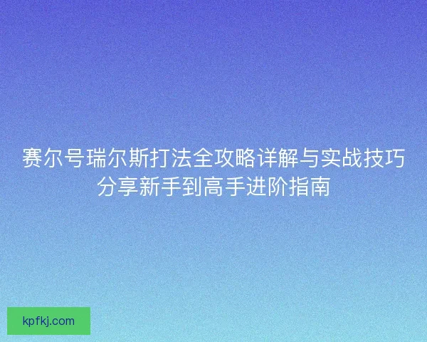 赛尔号瑞尔斯打法全攻略详解与实战技巧分享新手到高手进阶指南 赛尔号瑞尔斯打法全攻略详解与实战技巧分享新手到高手进阶指南