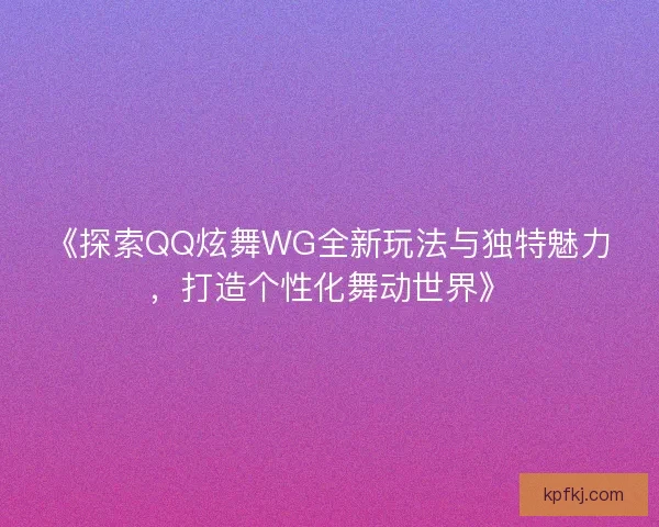 《探索QQ炫舞WG全新玩法与独特魅力，打造个性化舞动世界》