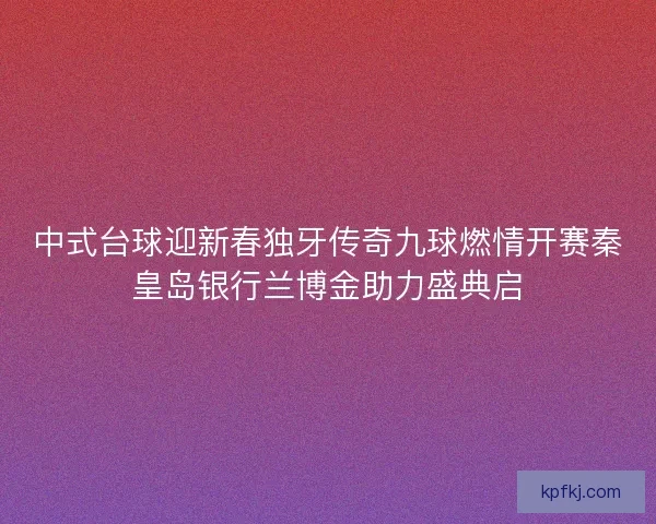 中式台球迎新春独牙传奇九球燃情开赛秦皇岛银行兰博金助力盛典启