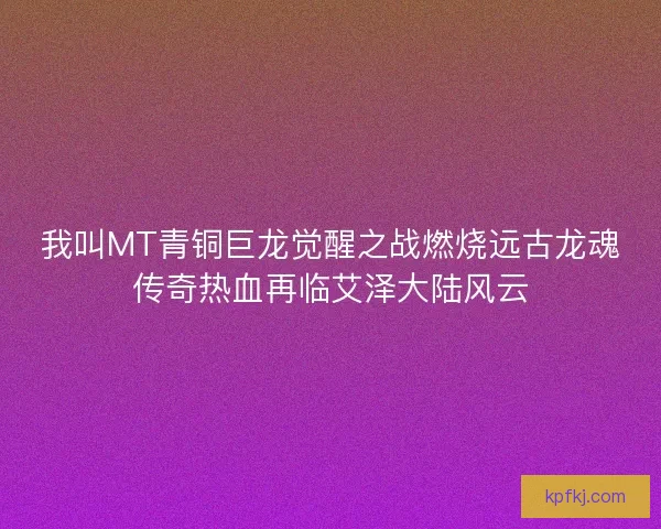我叫MT青铜巨龙觉醒之战燃烧远古龙魂传奇热血再临艾泽大陆风云 我叫MT青铜巨龙觉醒之战燃烧远古龙魂传奇热血再临艾泽大陆风云